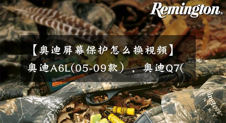 【奥迪屏幕保护怎么换视频】奥迪A6L(05-09款），奥迪Q7(06-07款）原屏升级导航