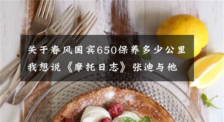 关于春风国宾650保养多少公里我想说《摩托日志》张迪与他的春风650MT的这一年
