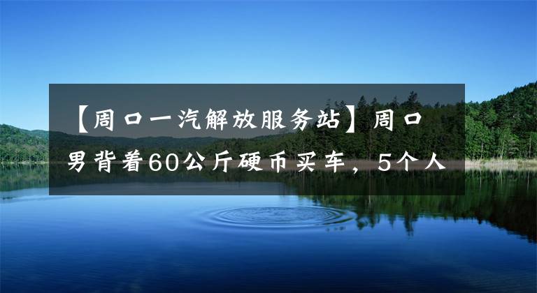 【周口一汽解放服务站】周口男背着60公斤硬币买车，5个人数了3个半小时。