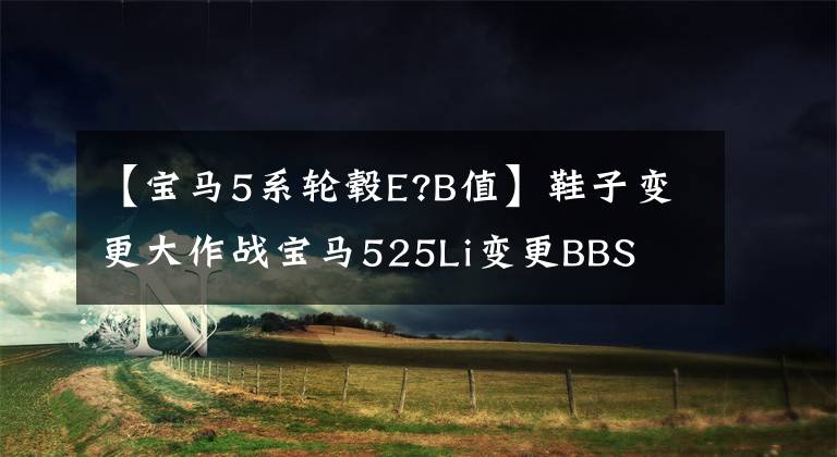 【宝马5系轮毂E?B值】鞋子变更大作战宝马525Li变更BBS  CH-R枢纽