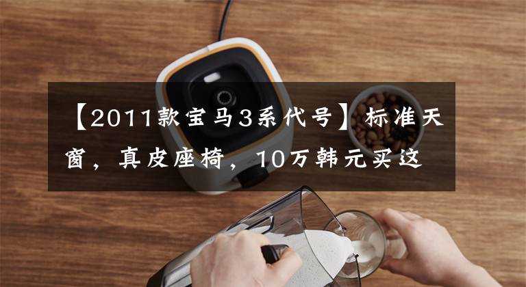 【2011款宝马3系代号】标准天窗，真皮座椅，10万韩元买这辆宝马3系？|二手车
