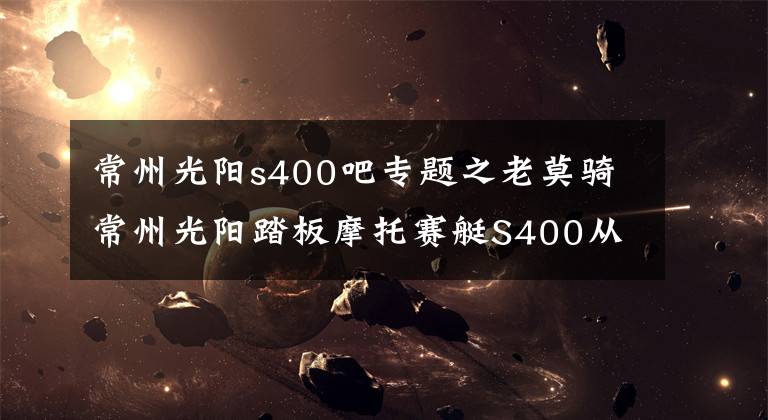 常州光阳s400吧专题之老莫骑常州光阳踏板摩托赛艇S400从韶山出发，环洞庭湖800公里归
