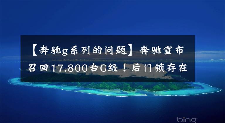 【奔驰g系列的问题】奔驰宣布召回17,800台G级！后门锁存在缺陷，存在安全隐患