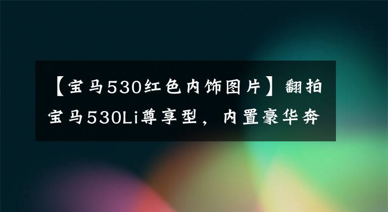 【宝马530红色内饰图片】翻拍宝马530Li尊享型，内置豪华奔驰，外观堪称完美