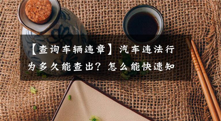 【查询车辆违章】汽车违法行为多久能查出？怎么能快速知道自己违法了呢？