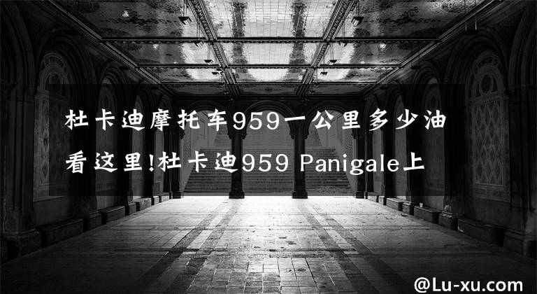 杜卡迪摩托车959一公里多少油看这里!杜卡迪959 Panigale上市 售价17.8万元