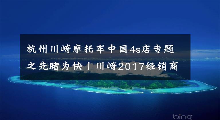 杭州川崎摩托车中国4s店专题之先睹为快丨川崎2017经销商大会召开，哪些新车今年会上市呢？