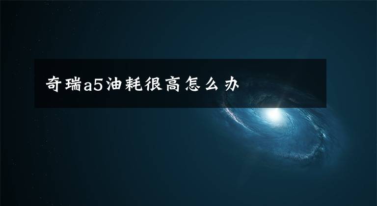 奇瑞a5油耗很高怎么办