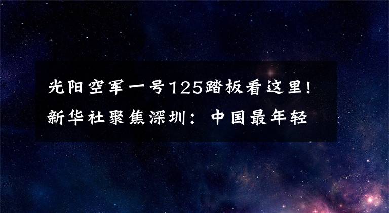 光阳空军一号125踏板看这里!新华社聚焦深圳：中国最年轻都市传递“中国温度”