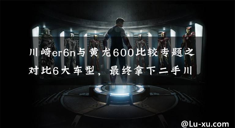 川崎er6n与黄龙600比较专题之对比6大车型，最终拿下二手川崎ER6N，禁摩真的是难受啊