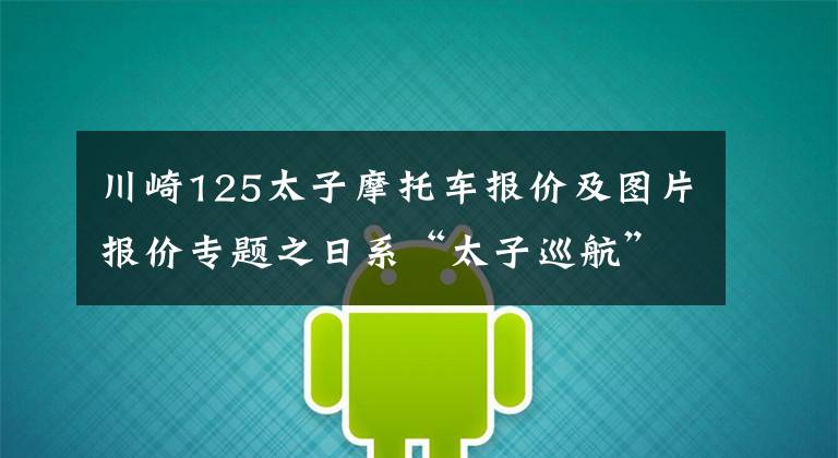 川崎125太子摩托车报价及图片报价专题之日系“太子巡航”天花板！全新川崎小火神上市，定价78800元！