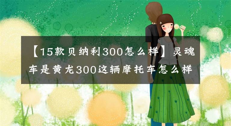 【15款贝纳利300怎么样】灵魂车是黄龙300这辆摩托车怎么样？