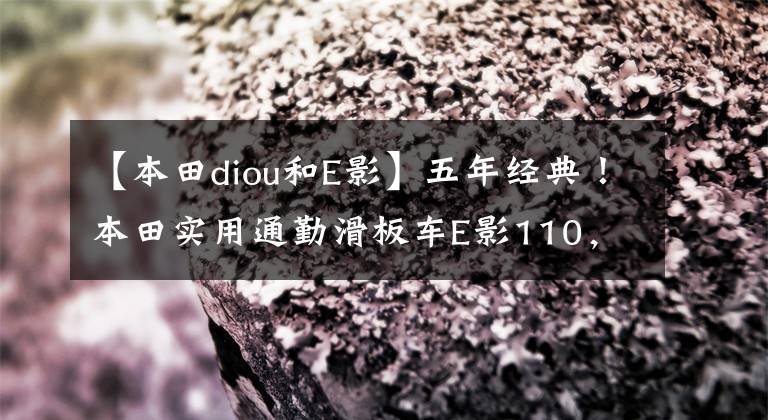 【本田diou和E影】五年经典！本田实用通勤滑板车E影110，电动喷雾供油，油耗低于2升分析。