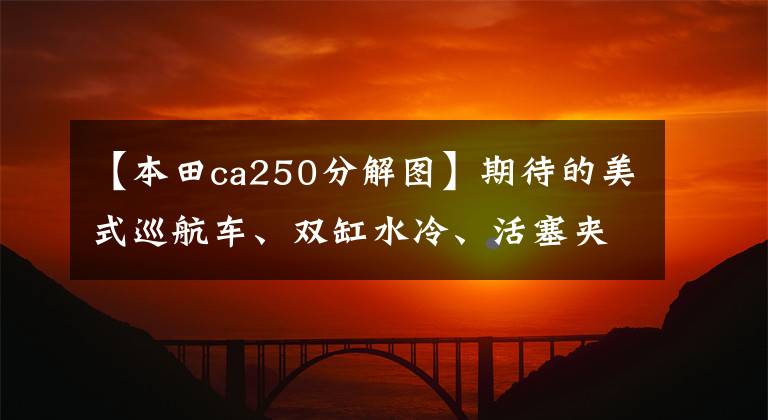【本田ca250分解图】期待的美式巡航车、双缸水冷、活塞夹具和ABS，或7月份引进