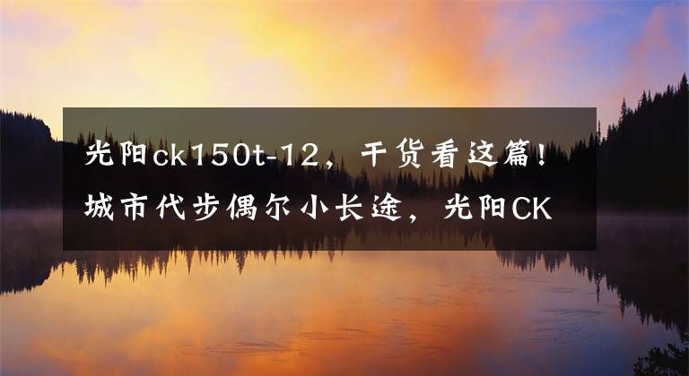 光阳ck150t-12，干货看这篇!城市代步偶尔小长途，光阳CK150和铃木锐爽150选哪款？这款最合适