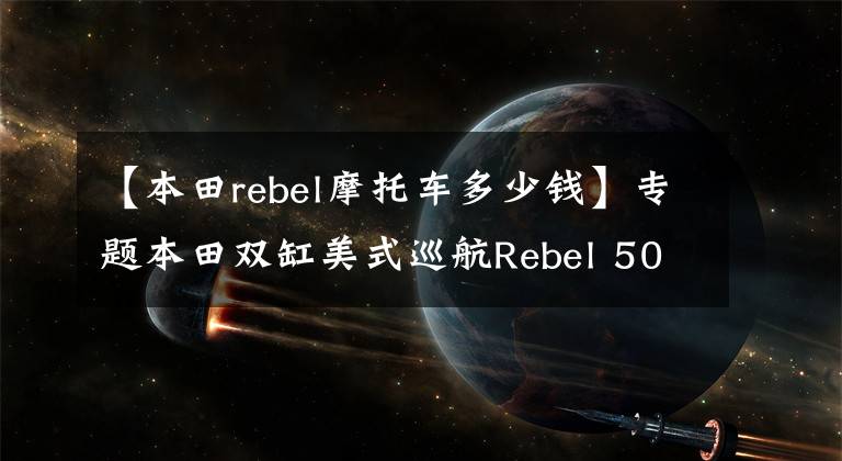 【本田rebel摩托车多少钱】专题本田双缸美式巡航Rebel 500确定引进，网友猜测售价6-7万元之间
