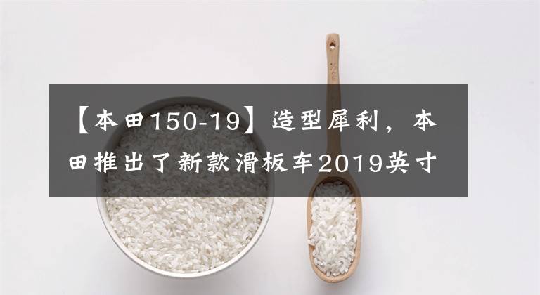 【本田150-19】造型犀利，本田推出了新款滑板车2019英寸Vario150