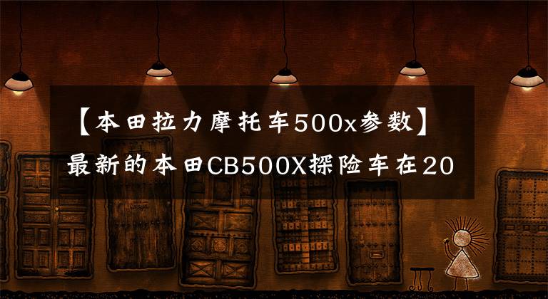 【本田拉力摩托车500x参数】最新的本田CB500X探险车在2019年迎来了深度改进，性能有了很大提高。