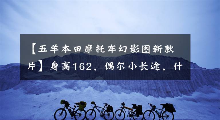 【五羊本田摩托车幻影图新款片】身高162，偶尔小长途，什么本田150十字摩托车合适？