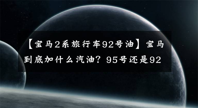 【宝马2系旅行车92号油】宝马到底加什么汽油？95号还是92号？