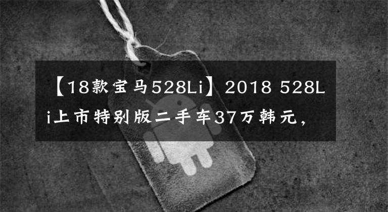 【18款宝马528Li】2018 528Li上市特别版二手车37万韩元，对吗？