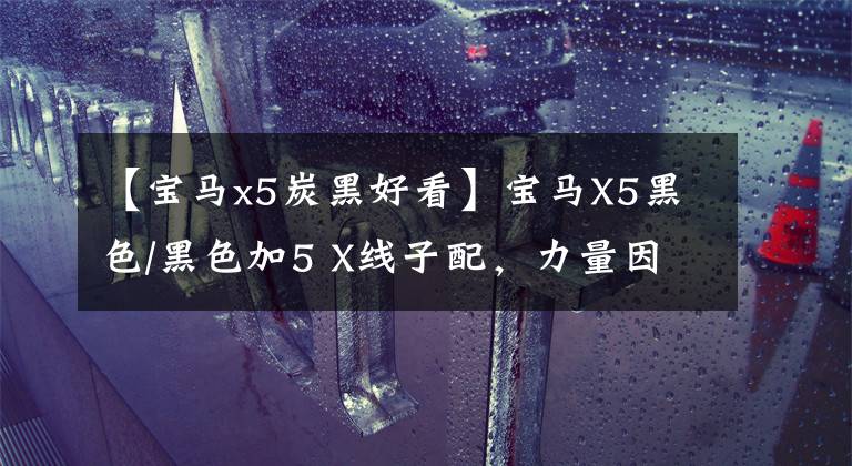 【宝马x5炭黑好看】宝马X5黑色/黑色加5 X线子配，力量因人而异