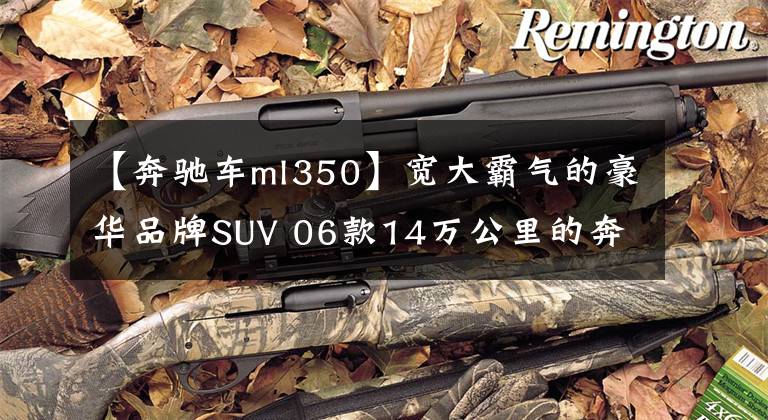 【奔驰车ml350】宽大霸气的豪华品牌SUV 06款14万公里的奔驰ML350 13万值吗？
