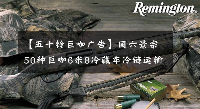 【五十铃巨咖广告】国六景宗50种巨咖6米8冷藏车冷链运输怎么样？一起看吧。
