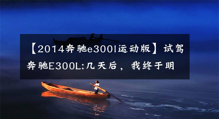 【2014奔驰e300l运动版】试驾奔驰E300L:几天后，我终于明白为什么那么多人买了它。