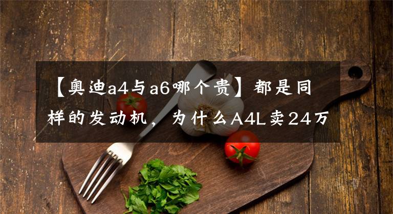 【奥迪a4与a6哪个贵】都是同样的发动机，为什么A4L卖24万，A6L却要卖40万？
