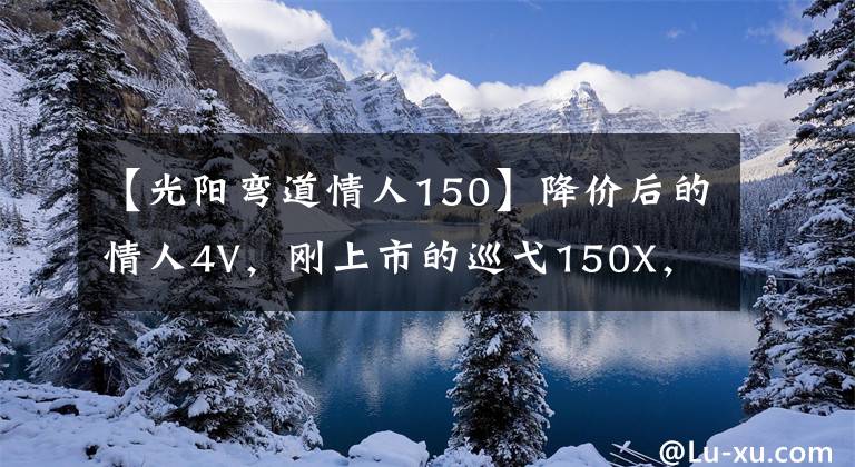 【光阳弯道情人150】降价后的情人4V，刚上市的巡弋150X，憋大招的UHR150，如何选？
