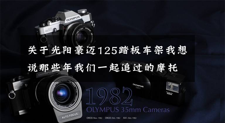 关于光阳豪迈125踏板车架我想说那些年我们一起追过的摩托车：光阳豪迈125