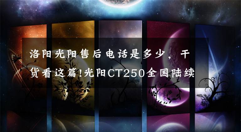 洛阳光阳售后电话是多少，干货看这篇!光阳CT250全国陆续交车！如果买车，你会考虑TA吗？