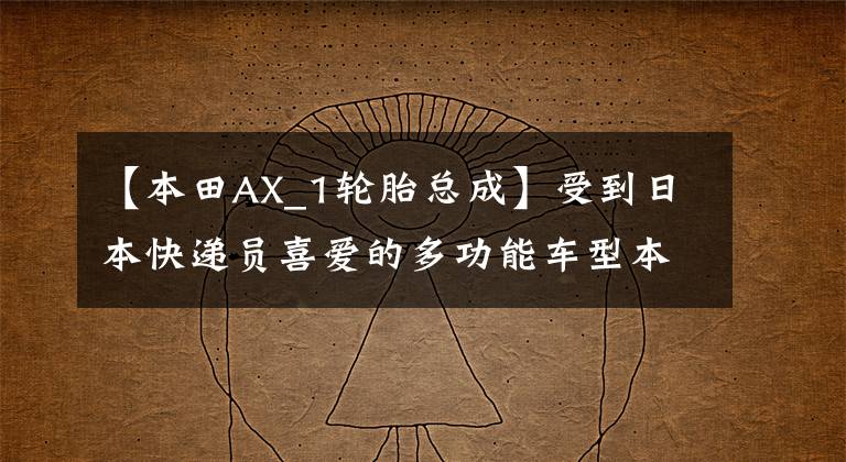 【本田AX_1轮胎总成】受到日本快递员喜爱的多功能车型本田AX-1