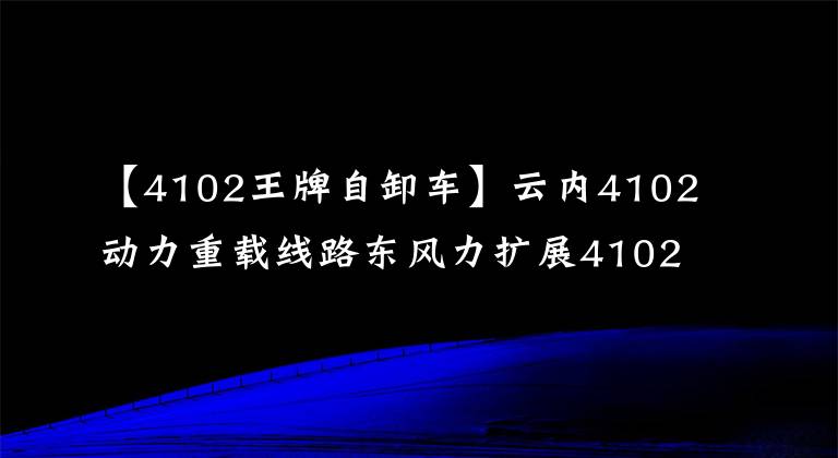 【4102王牌自卸车】云内4102动力重载线路东风力扩展4102价值版详细说明