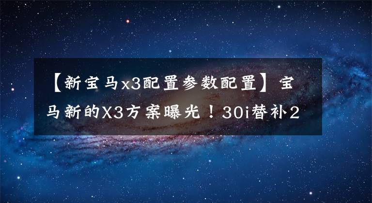 【新宝马x3配置参数配置】宝马新的X3方案曝光！30i替补28i，全套m运动