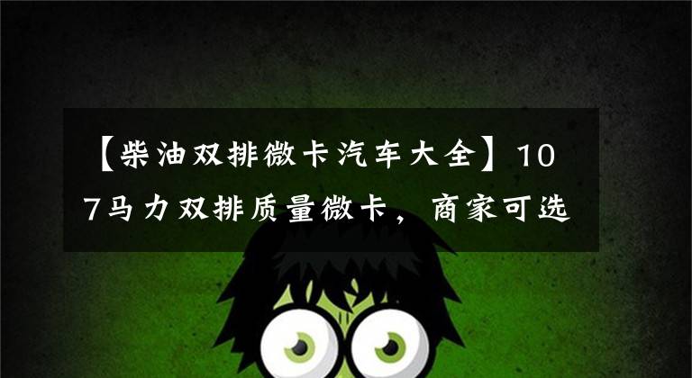 【柴油双排微卡汽车大全】107马力双排质量微卡，商家可选长安城卡。