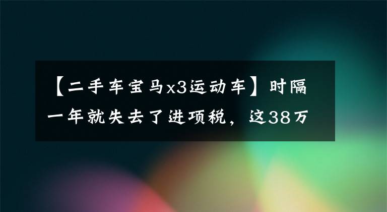 【二手车宝马x3运动车】时隔一年就失去了进项税，这38万宝马X3价值不值得买吗？