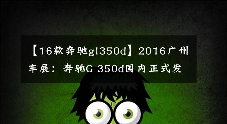 【16款奔驰gl350d】2016广州车展：奔驰G 350d国内正式发布