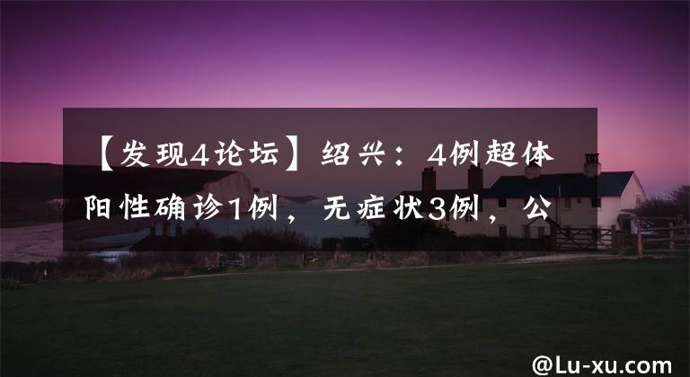 【发现4论坛】绍兴：4例超体阳性确诊1例，无症状3例，公布旅程路线。