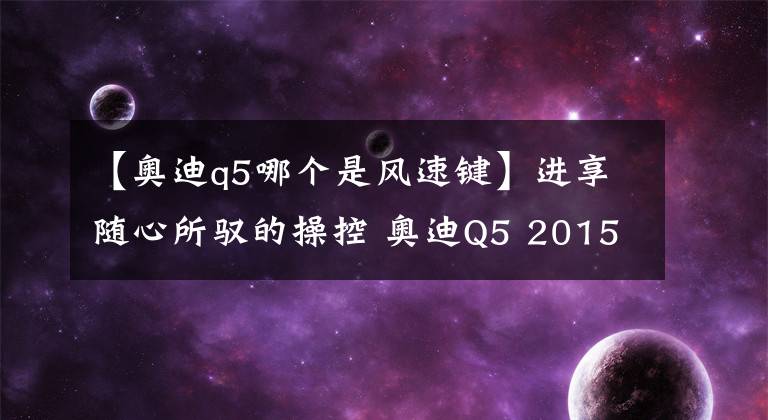 【奥迪q5哪个是风速键】进享随心所驭的操控 奥迪Q5 2015年型