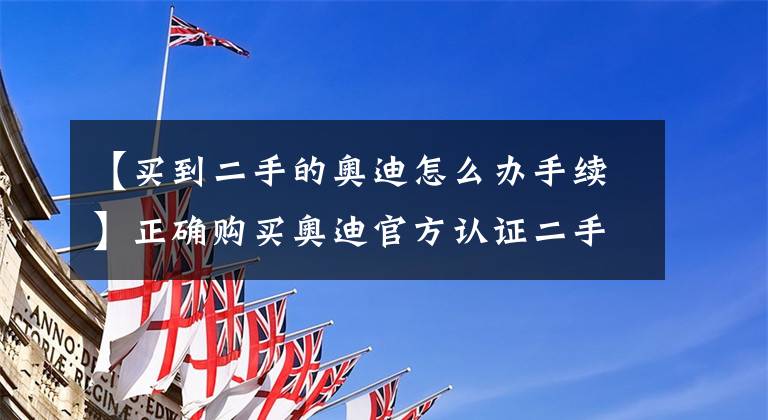 【买到二手的奥迪怎么办手续】正确购买奥迪官方认证二手车流程