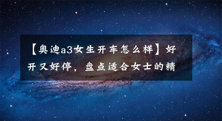 【奥迪a3女生开车怎么样】好开又好停，盘点适合女士的精品小车