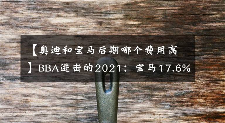 【奥迪和宝马后期哪个费用高】BBA进击的2021：宝马17.6%毛利率领跑 奔驰奥迪销量下滑利润倍增