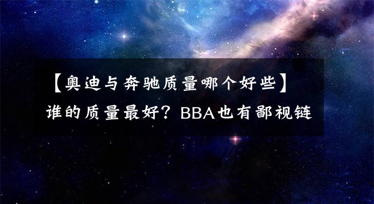 【奥迪与奔驰质量哪个好些】谁的质量最好？BBA也有鄙视链，奔驰表示不服