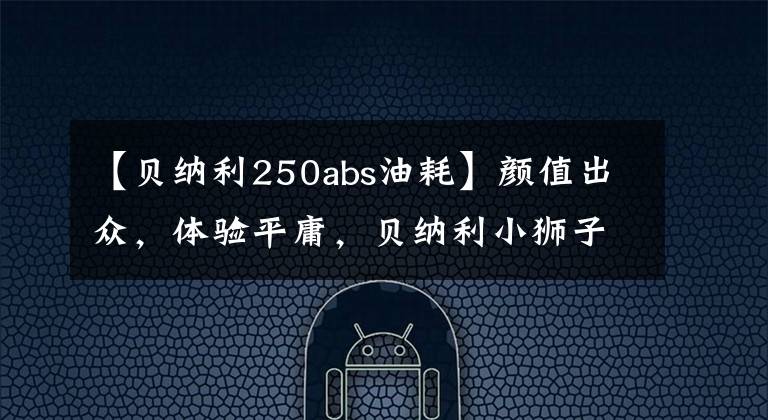 【贝纳利250abs油耗】颜值出众，体验平庸，贝纳利小狮子250蠢货评价
