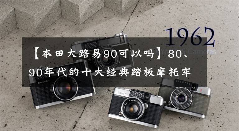 【本田大路易90可以吗】80、90年代的十大经典踏板摩托车