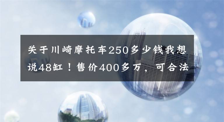 关于川崎摩托车250多少钱我想说48缸！售价400多万，可合法上路的川崎4200cc改装摩托车