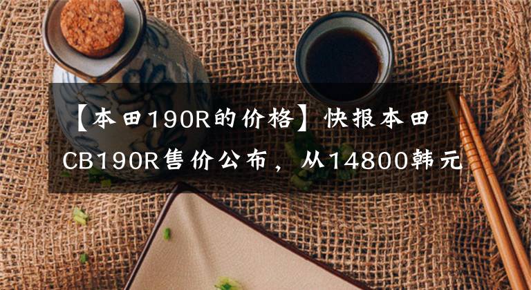 【本田190R的价格】快报本田CB190R售价公布，从14800韩元开始。
