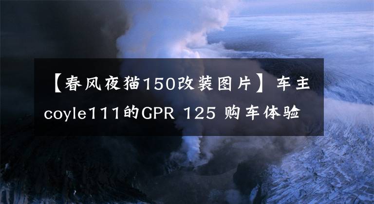 【春风夜猫150改装图片】车主coyle111的GPR 125 购车体验日记